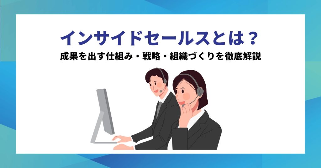 インサイドセールスとは？成果を出す仕組み・戦略・組織づくりを徹底解説