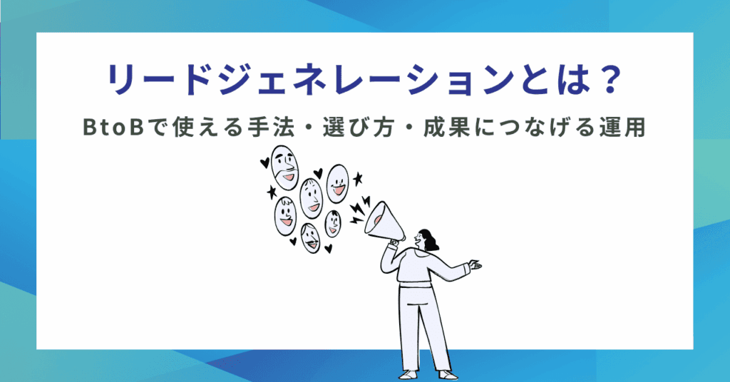 リードジェネレーションとは？BtoBで使える手法・選び方・成果につなげる運用を解説