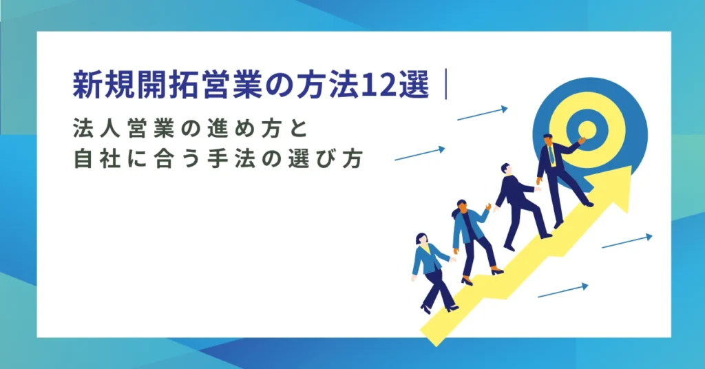 新規開拓営業の方法12選｜法人営業の進め方と自社に合う手法の選び方